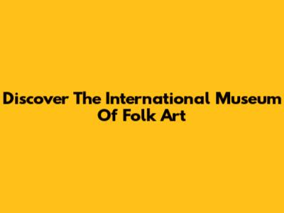 Discover The International Museum Of Folk Art