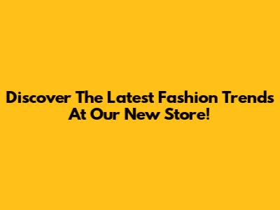 Discover The Latest Fashion Trends At Our New Store!