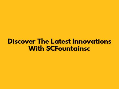 Discover The Latest Innovations With SCFountainsc