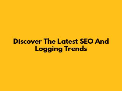 Discover The Latest SEO And Logging Trends