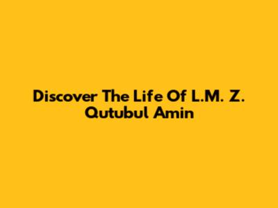 Discover The Life Of L.M. Z. Qutubul Amin