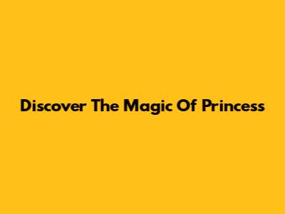 Discover The Magic Of Princess
