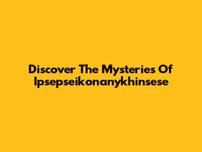 Discover The Mysteries Of Ipsepseikonanykhinsese