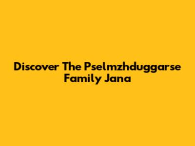 Discover The Pselmzhduggarse Family Jana