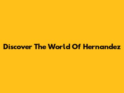 Discover The World Of Hernandez