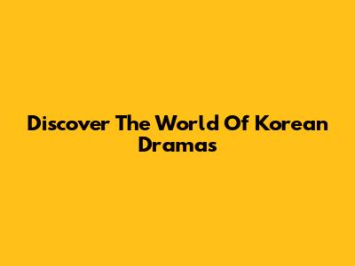 Discover The World Of Korean Dramas