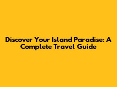 Discover Your Island Paradise: A Complete Travel Guide