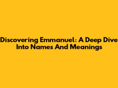 Discovering Emmanuel: A Deep Dive Into Names And Meanings