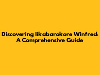 Discovering Iikabarokore Winfred: A Comprehensive Guide