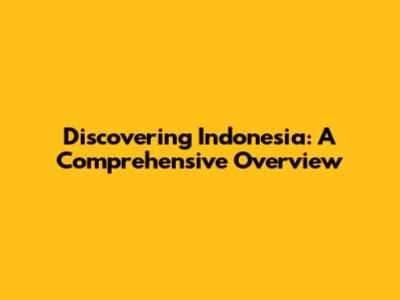 Discovering Indonesia: A Comprehensive Overview