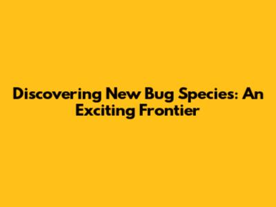 Discovering New Bug Species: An Exciting Frontier