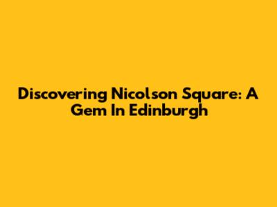 Discovering Nicolson Square: A Gem In Edinburgh