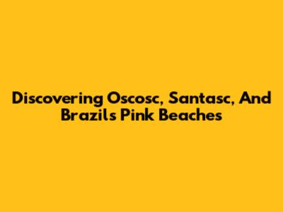 Discovering Oscosc, Santasc, And Brazil's Pink Beaches
