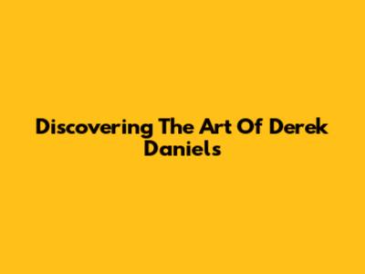Discovering The Art Of Derek Daniels
