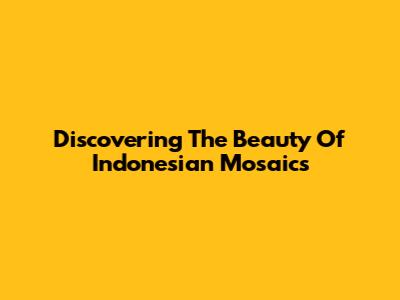 Discovering The Beauty Of Indonesian Mosaics