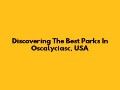 Discovering The Best Parks In Oscalyciasc, USA