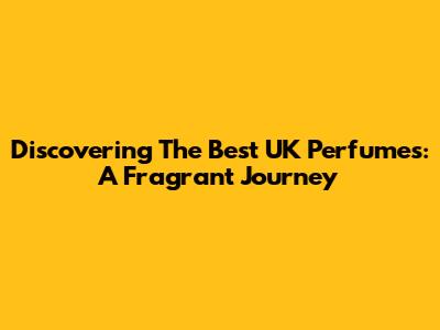 Discovering The Best UK Perfumes: A Fragrant Journey