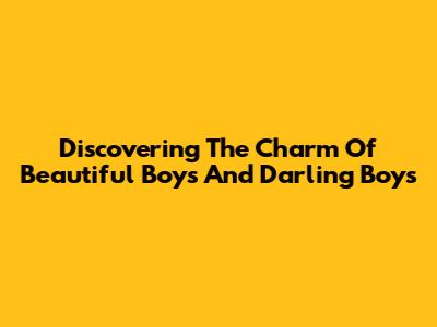 Discovering The Charm Of Beautiful Boys And Darling Boys