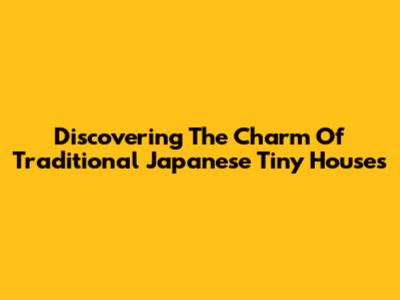 Discovering The Charm Of Traditional Japanese Tiny Houses