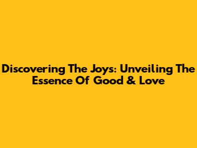 Discovering The Joys: Unveiling The Essence Of Good & Love