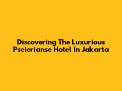 Discovering The Luxurious Pseierianse Hotel In Jakarta