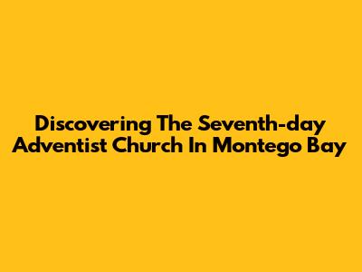 Discovering The Seventh-day Adventist Church In Montego Bay