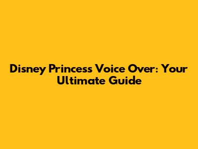 Disney Princess Voice Over: Your Ultimate Guide