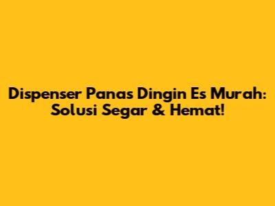 Dispenser Panas Dingin Es Murah: Solusi Segar & Hemat!