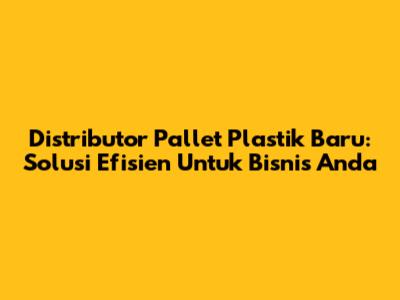 Distributor Pallet Plastik Baru: Solusi Efisien Untuk Bisnis Anda