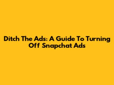 Ditch The Ads: A Guide To Turning Off Snapchat Ads