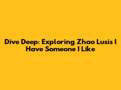Dive Deep: Exploring Zhao Lusi's 'I Have Someone I Like'