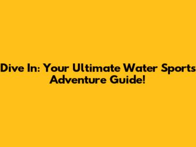 Dive In: Your Ultimate Water Sports Adventure Guide!