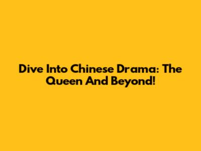 Dive Into Chinese Drama: 'The Queen' And Beyond!