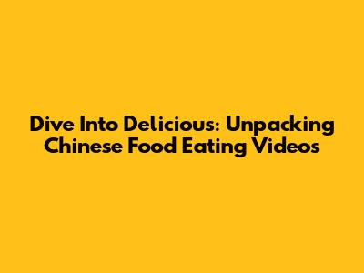 Dive Into Delicious: Unpacking Chinese Food Eating Videos