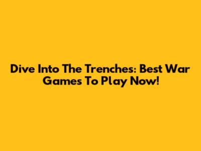 Dive Into The Trenches: Best War Games To Play Now!