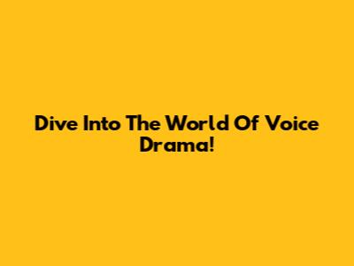 Dive Into The World Of Voice Drama!