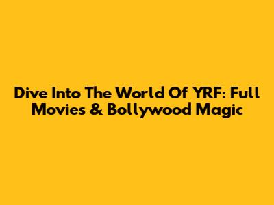 Dive Into The World Of YRF: Full Movies & Bollywood Magic