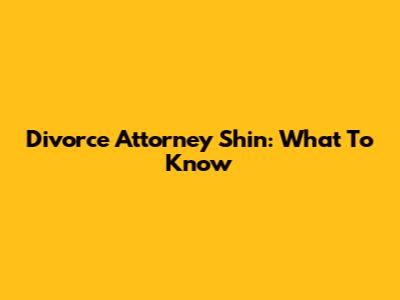 Divorce Attorney Shin: What To Know