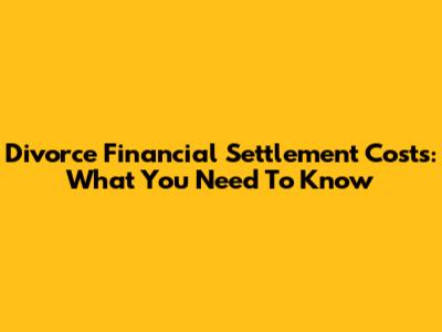 Divorce Financial Settlement Costs: What You Need To Know
