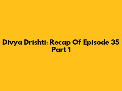 Divya Drishti: Recap Of Episode 35 Part 1