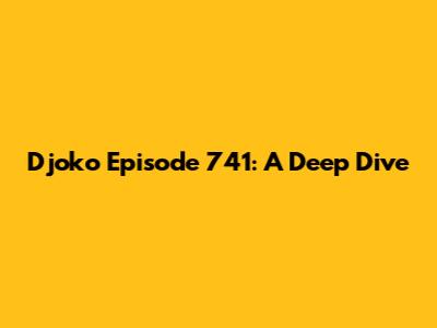 Djoko Episode 741: A Deep Dive