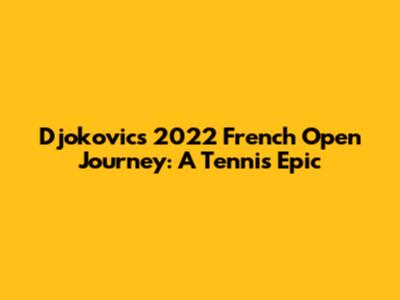 Djokovic's 2022 French Open Journey: A Tennis Epic