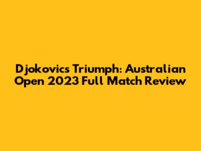 Djokovic's Triumph: Australian Open 2023 Full Match Review