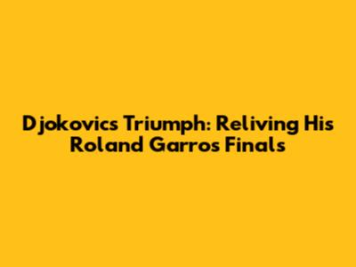 Djokovic's Triumph: Reliving His Roland Garros Finals