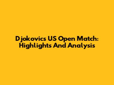 Djokovic's US Open Match: Highlights And Analysis