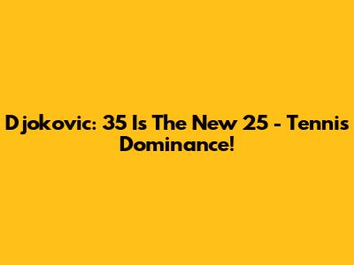 Djokovic: 35 Is The New 25 - Tennis Dominance!