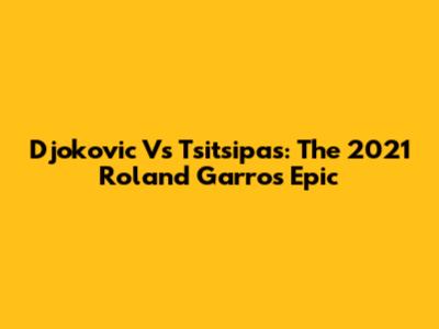 Djokovic Vs Tsitsipas: The 2021 Roland Garros Epic