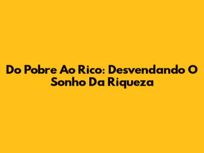 Do Pobre Ao Rico: Desvendando O Sonho Da Riqueza