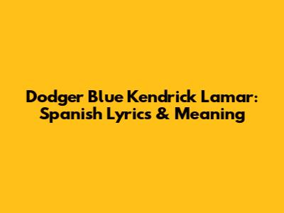 Dodger Blue Kendrick Lamar: Spanish Lyrics & Meaning