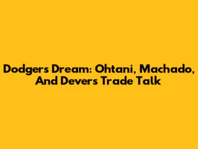 Dodgers' Dream: Ohtani, Machado, And Devers Trade Talk